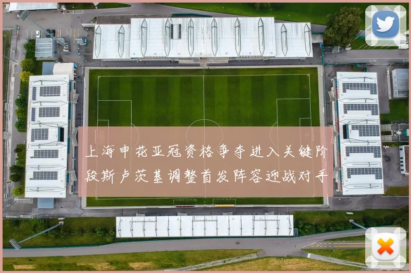 上海申花亚冠资格争夺进入关键阶段斯卢茨基调整首发阵容迎战对手