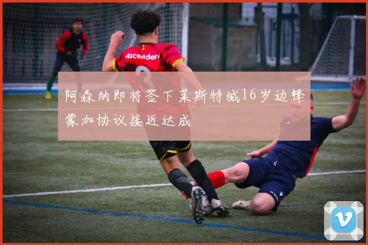 阿森纳即将签下莱斯特城16岁边锋蒙加协议接近达成