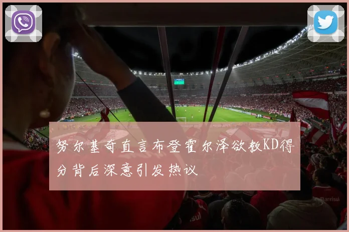 努尔基奇直言布登霍尔泽欲教KD得分背后深意引发热议