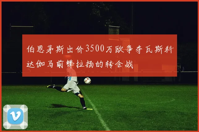 伯恩茅斯出价3500万欧争夺瓦斯科达伽马前锋拉扬的转会战