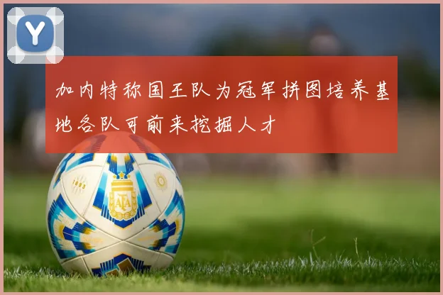 加内特称国王队为冠军拼图培养基地各队可前来挖掘人才