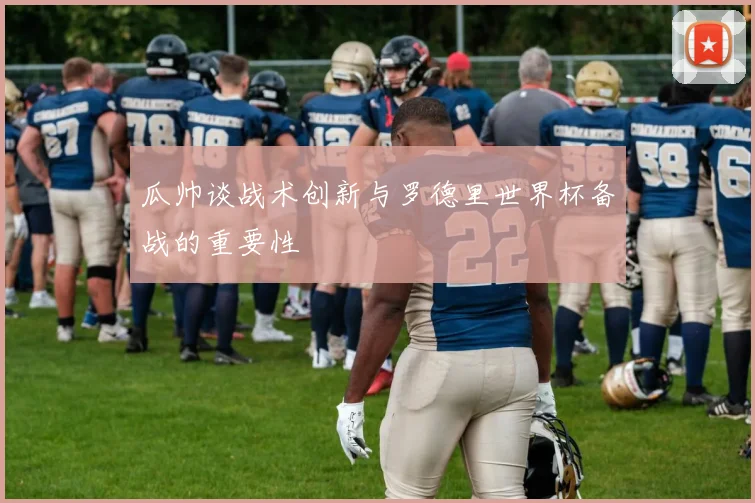瓜帅谈战术创新与罗德里世界杯备战的重要性