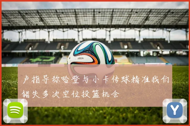 卢指导称哈登与小卡传球精准我们错失多次空位投篮机会