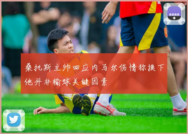 桑托斯主帅回应内马尔伤情称换下他并非输球关键因素