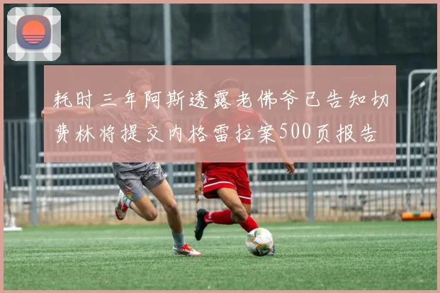 耗时三年阿斯透露老佛爷已告知切费林将提交内格雷拉案500页报告