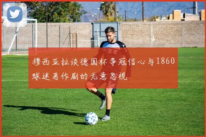 穆西亚拉谈德国杯争冠信心与1860球迷恶作剧的无意忽视