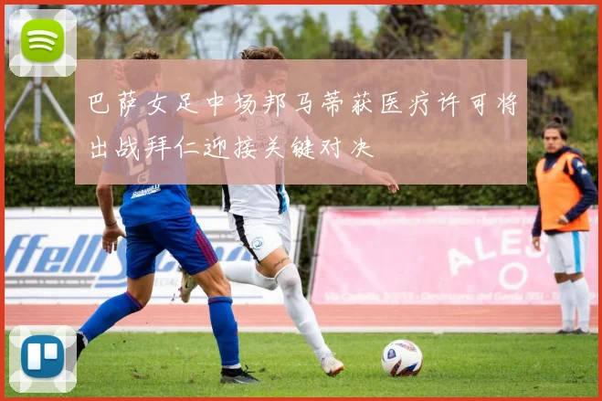 巴萨女足中场邦马蒂获医疗许可将出战拜仁迎接关键对决