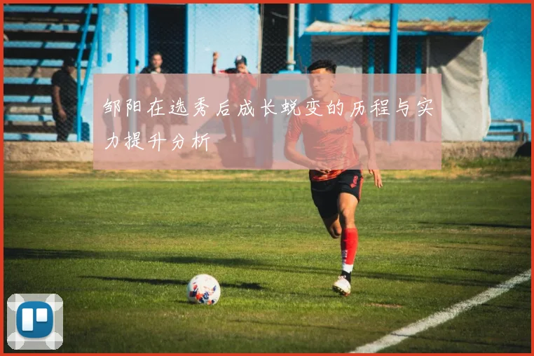 邹阳在选秀后成长蜕变的历程与实力提升分析