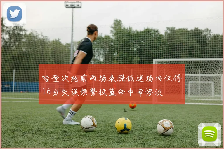 哈登次轮前两场表现低迷场均仅得16分失误频繁投篮命中率惨淡
