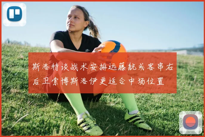 斯洛特谈战术安排远藤航或客串右后卫索博斯洛伊更适合中场位置